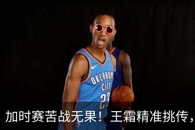 加时赛苦战无果！王霜精准挑传，邵子钦射门失良机，替补席唏嘘不已
